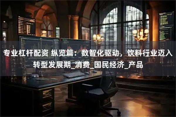专业杠杆配资 纵览篇：数智化驱动，饮料行业迈入转型发展期_消费_国民经济_产品