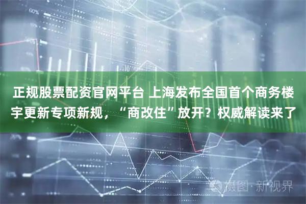 正规股票配资官网平台 上海发布全国首个商务楼宇更新专项新规，“商改住”放开？权威解读来了