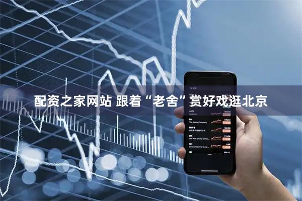 配资之家网站 跟着“老舍”赏好戏逛北京