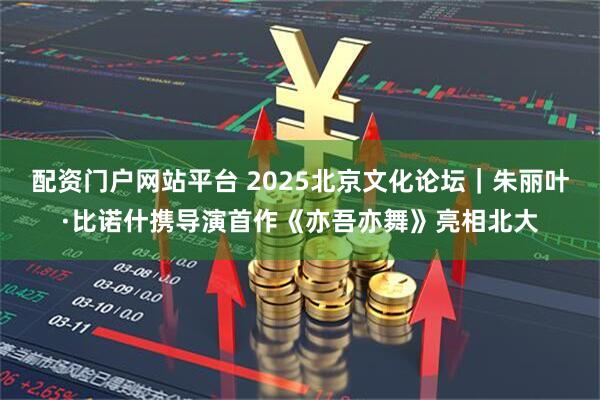 配资门户网站平台 2025北京文化论坛｜朱丽叶·比诺什携导演首作《亦吾亦舞》亮相北大