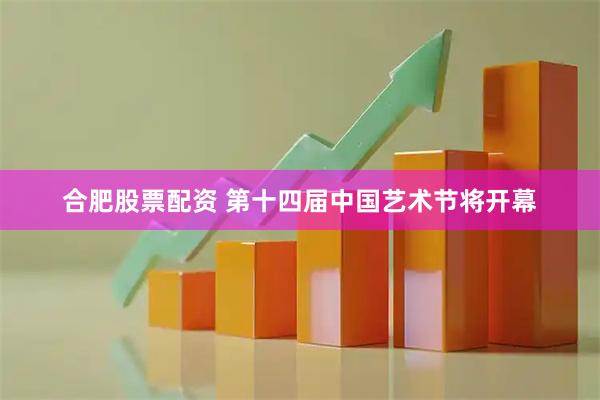 合肥股票配资 第十四届中国艺术节将开幕