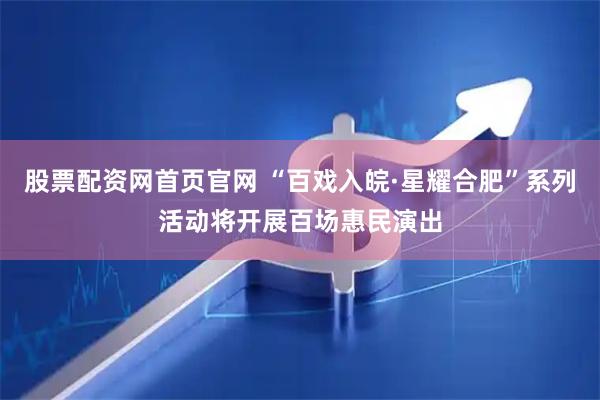 股票配资网首页官网 “百戏入皖·星耀合肥”系列活动将开展百场惠民演出